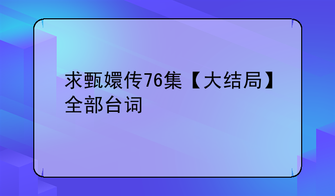 求甄嬛传76集【大结局】全部台词