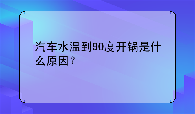 汽车水温到90度开锅是什么原因？