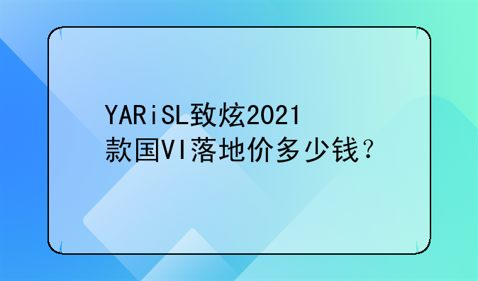 YARiSL致炫2021款国VI落地价多少钱？