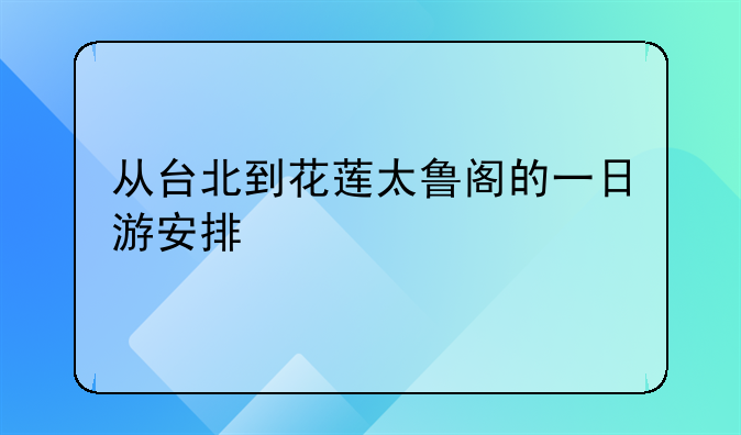 从台北到花莲太鲁阁的一日游安排