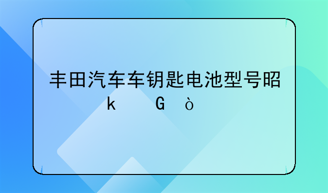 丰田汽车车钥匙电池型号是多少？