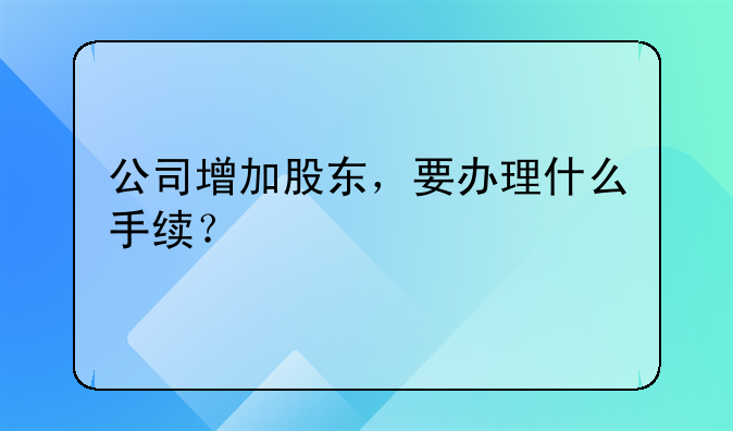 公司增加股东，要办理什么手续？