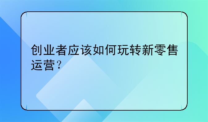 创业者应该如何玩转新零售运营？