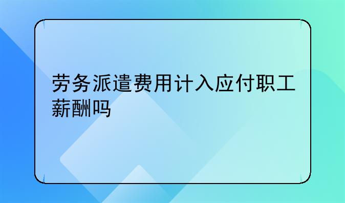 劳务派遣费用计入应付职工薪酬吗