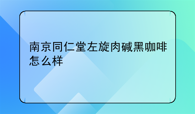 南京同仁堂左旋肉碱黑咖啡怎么样