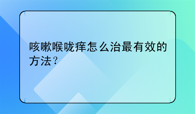 咳嗽喉咙痒怎么治最有效的方法？