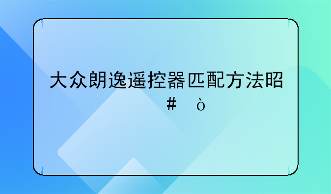 大众朗逸遥控器匹配方法是什么？