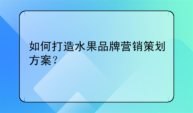 如何打造水果品牌营销策划方案？