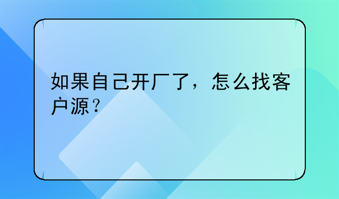 如果自己开厂了，怎么找客户源？