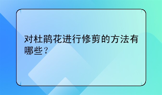 对杜鹃花进行修剪的方法有哪些？