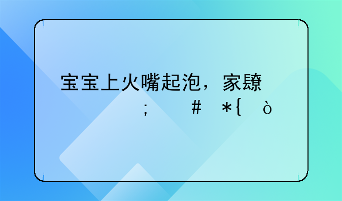 宝宝上火嘴起泡，家长要怎么办？