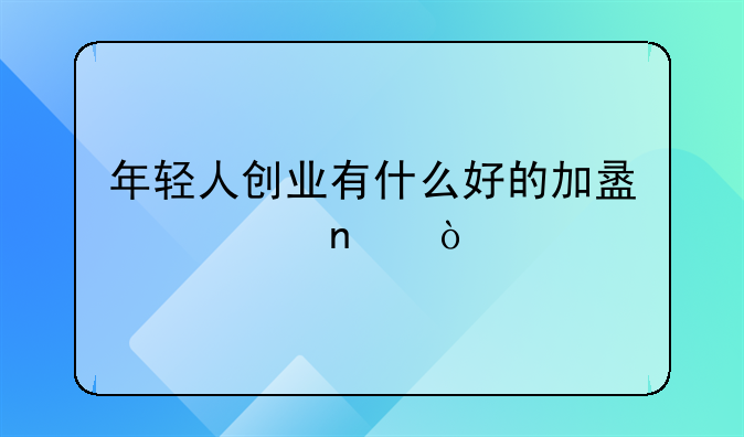 年轻人创业有什么好的加盟项目？