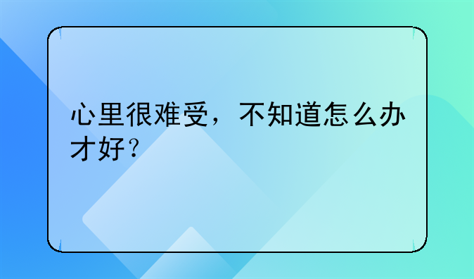 心里很难受，不知道怎么办才好？