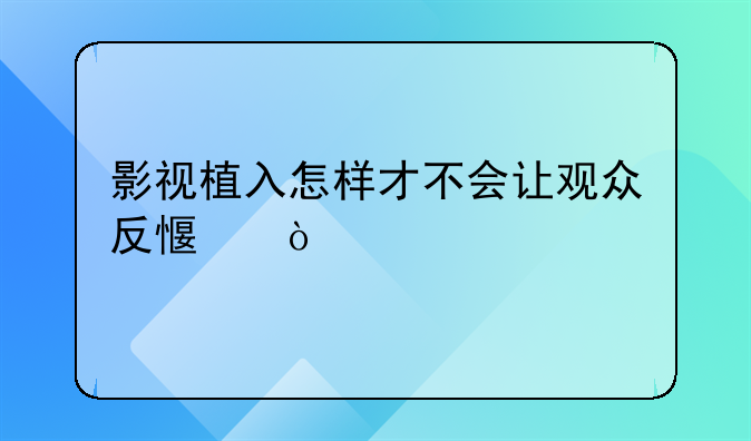 影视植入怎样才不会让观众反感？