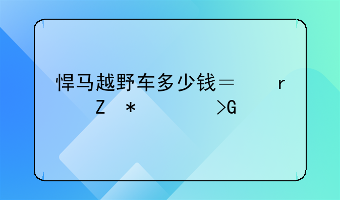 悍马越野车多少钱？最新报价发布