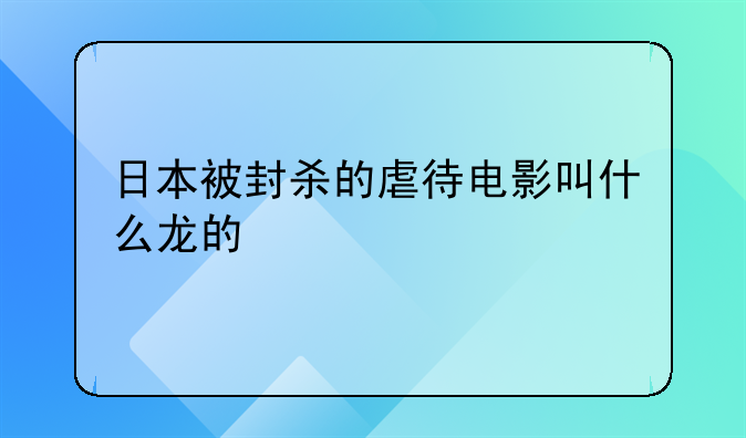 日本被封杀的虐待电影叫什么龙的