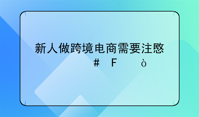 新人做跨境电商需要注意什么呢？