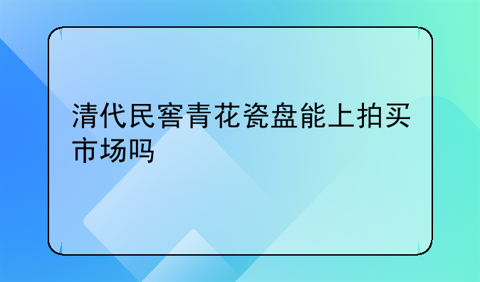 清代民窖青花瓷盘能上拍买市场吗