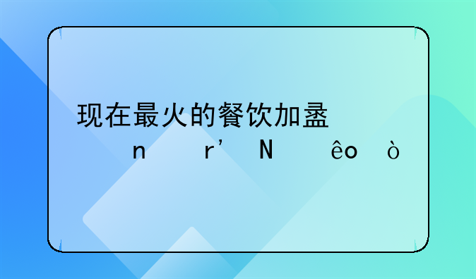 现在最火的餐饮加盟项目有哪些？