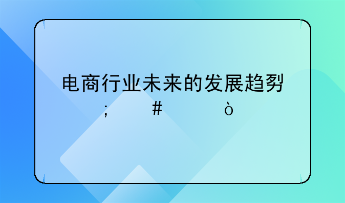 电商行业未来的发展趋势怎么样？