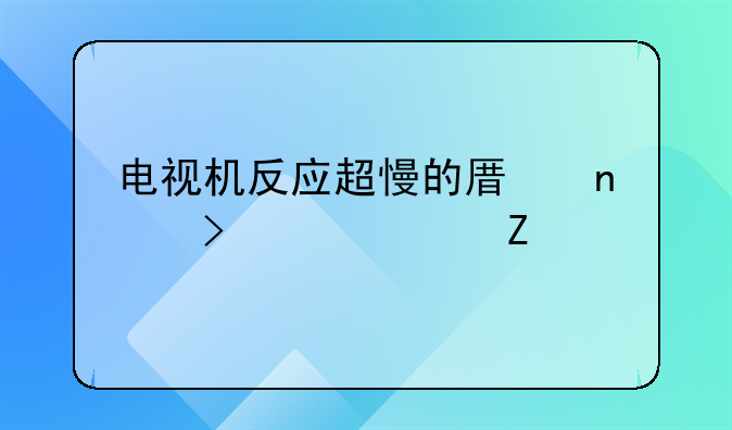 电视机反应超慢的原因及解决方法