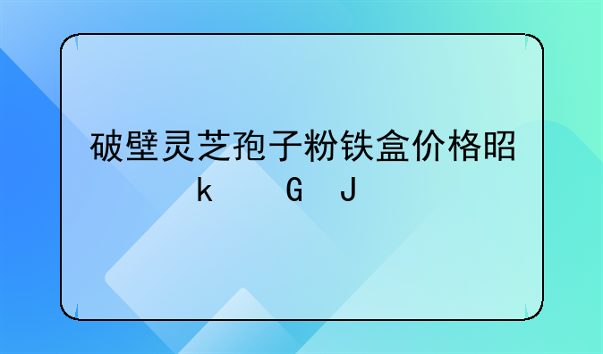 破壁灵芝孢子粉铁盒价格是多少钱