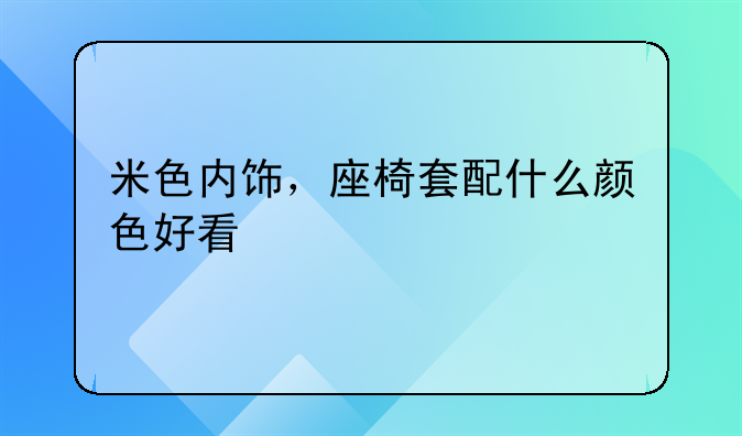 米色内饰，座椅套配什么颜色好看