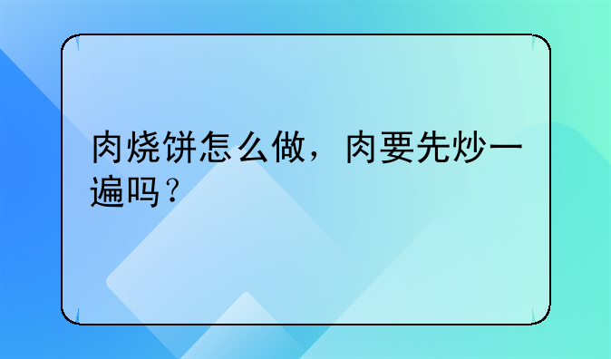 肉烧饼怎么做，肉要先炒一遍吗？