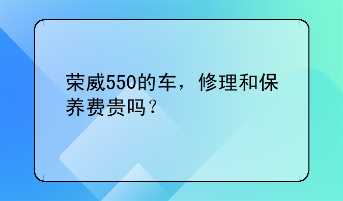 荣威550的车，修理和保养费贵吗？