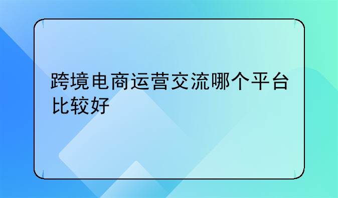 跨境电商运营交流哪个平台比较好