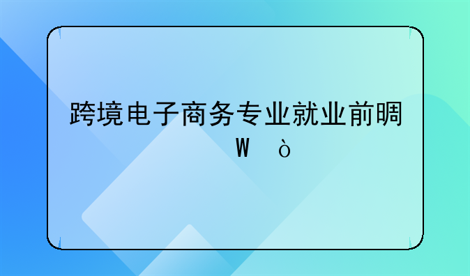 跨境电子商务专业就业前景如何？