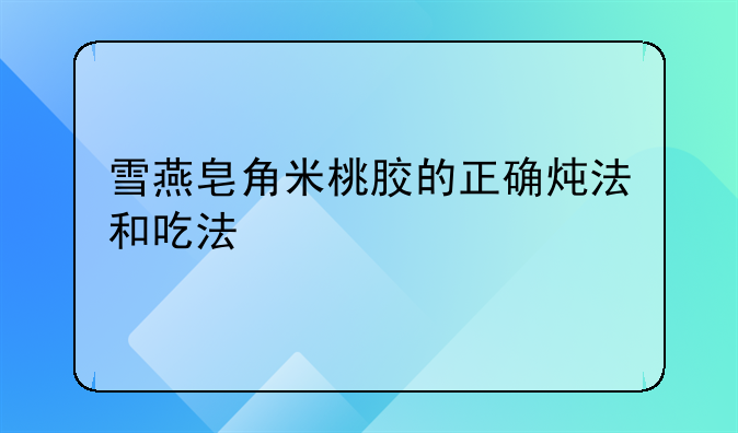 雪燕皂角米桃胶的正确炖法和吃法