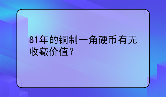 81年的铜制一角硬币有无收藏价值？