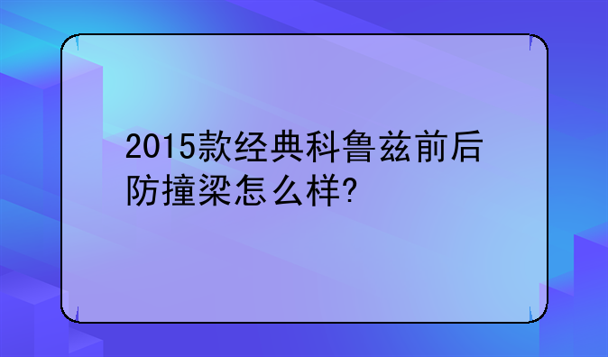 2015款经典科鲁兹前后防撞梁怎么样?