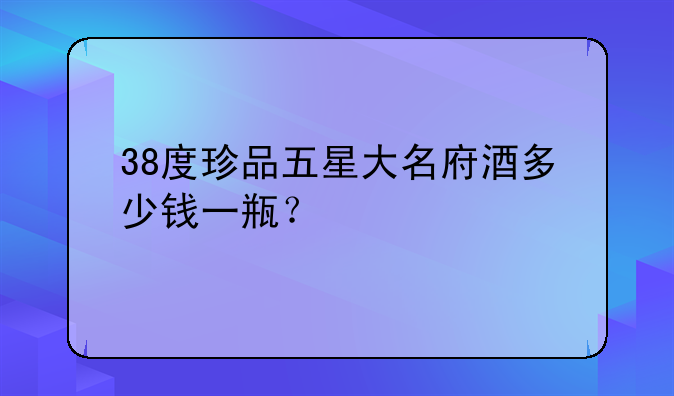 38度珍品五星大名府酒多少钱一瓶？