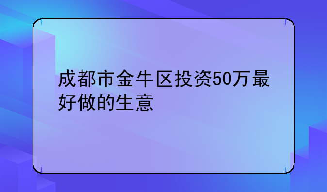 成都市金牛区投资50万最好做的生意