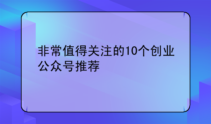 非常值得关注的10个创业公众号推荐