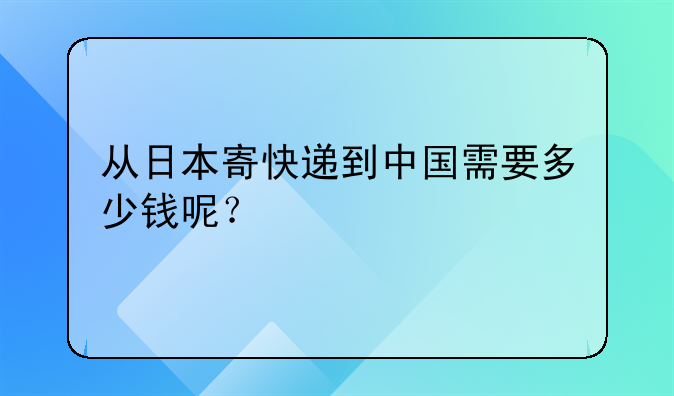 从日本寄快递到中国需要多少钱呢？