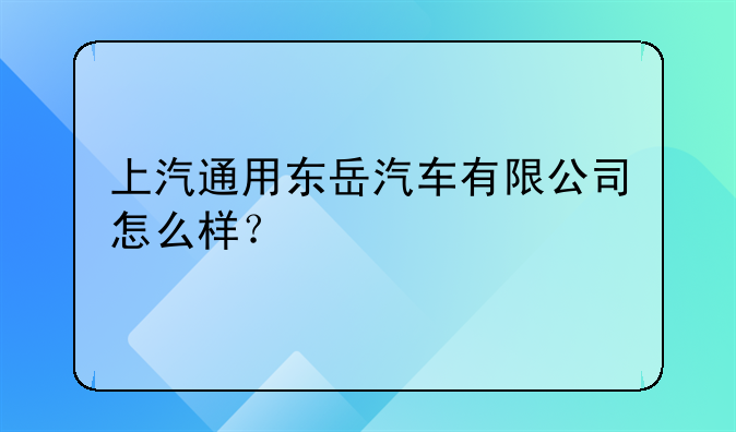 上汽通用东岳汽车有限公司怎么样？