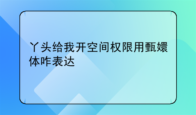 丫头给我开空间权限用甄嬛体咋表达