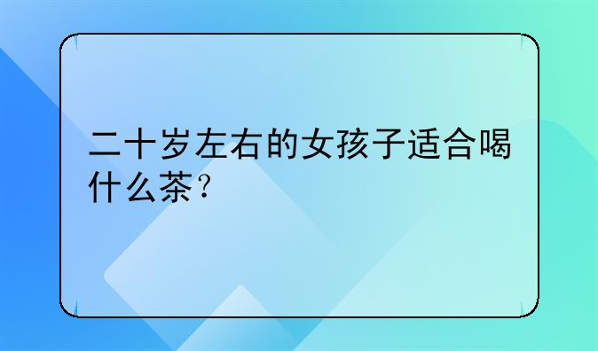 二十岁左右的女孩子适合喝什么茶？