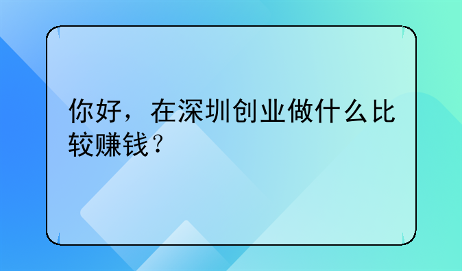 你好，在深圳创业做什么比较赚钱？