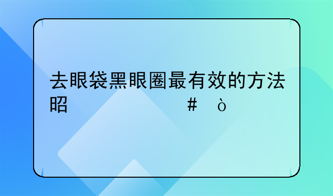 去眼袋黑眼圈最有效的方法是什么？