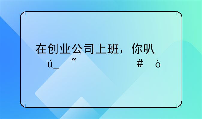 在创业公司上班，你可以得到什么？