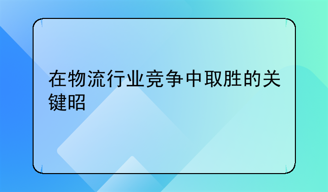 在物流行业竞争中取胜的关键是什么