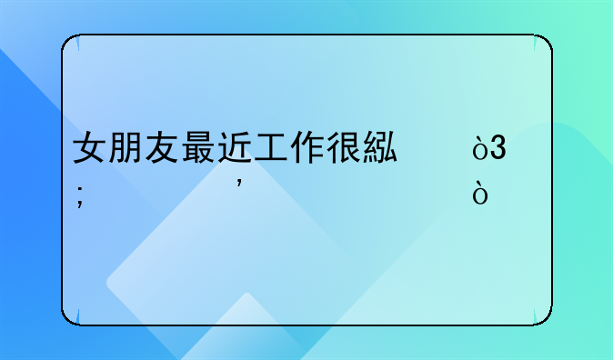 女朋友最近工作很累，怎样安慰她？