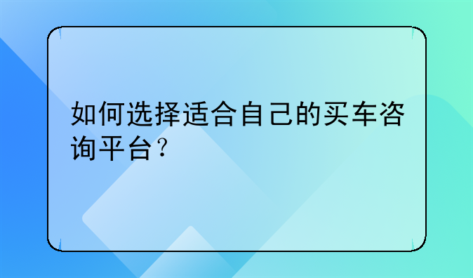 如何选择适合自己的买车咨询平台？