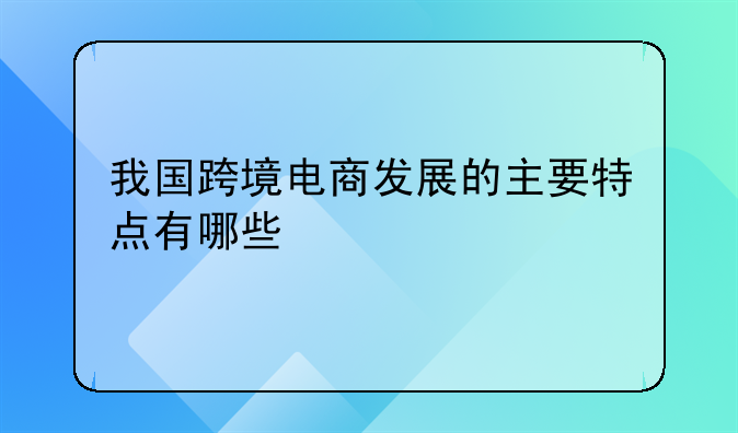 我国跨境电商发展的主要特点有哪些