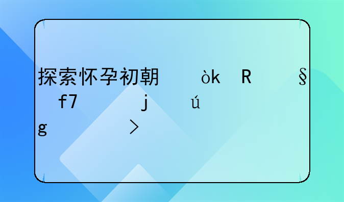 探索怀孕初期：男孩降临的微妙信号