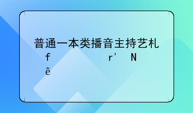 普通一本类播音主持艺术院校有哪些